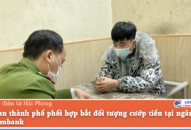 Công an thành phố phối hợp bắt đối tượng cướp tiền tại ngân hàng Vietcombank