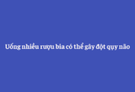 Uống nhiều rượu bia có thể gây đột qụy não